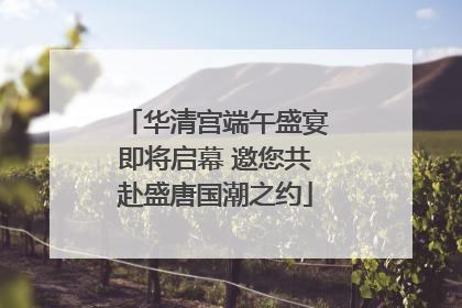 华清宫端午盛宴即将启幕 邀您共赴盛唐国潮之约