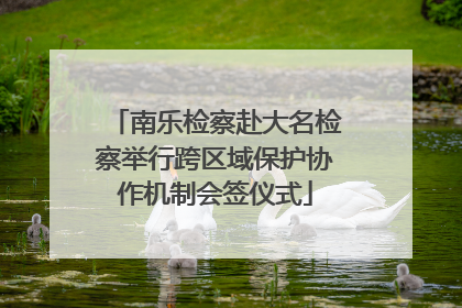南乐检察赴大名检察举行跨区域保护协作机制会签仪式
