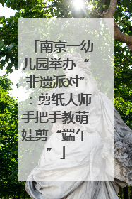 南京一幼儿园举办“非遗派对”：剪纸大师手把手教萌娃剪“端午”