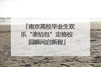 南京高校毕业生欢乐“表情包”定格校园瞬间启新程