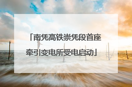 南凭高铁崇凭段首座牵引变电所受电启动