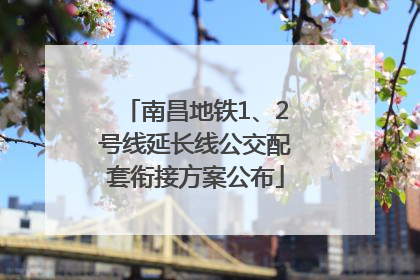 南昌地铁1、2号线延长线公交配套衔接方案公布