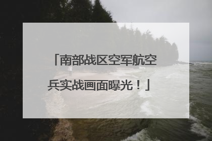 南部战区空军航空兵实战画面曝光！