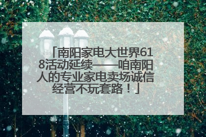南阳家电大世界618活动延续——咱南阳人的专业家电卖场诚信经营不玩套路！