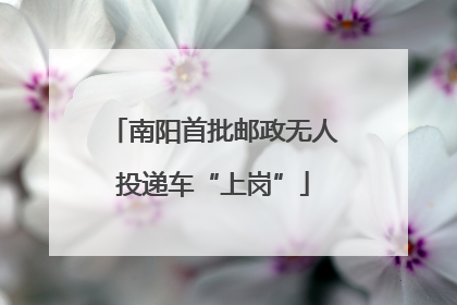 南阳首批邮政无人投递车“上岗”
