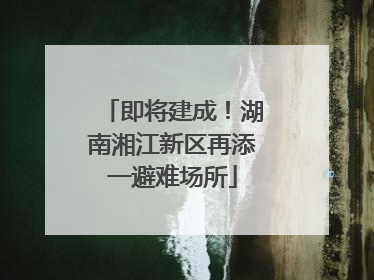 即将建成！湖南湘江新区再添一避难场所