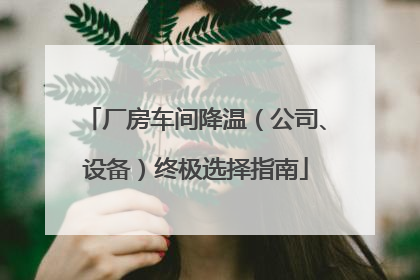 厂房车间降温（公司、设备）终极选择指南