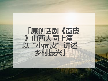 原创话剧《面皮》山西大同上演 以“小面皮”讲述乡村振兴
