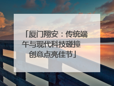厦门翔安：传统端午与现代科技碰撞 创意点亮佳节