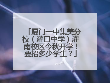 厦门一中集美分校（灌口中学）灌南校区今秋开学！要招多少学生？