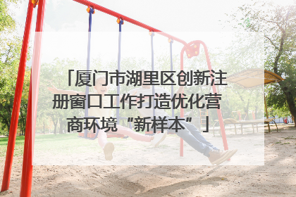 厦门市湖里区创新注册窗口工作打造优化营商环境“新样本”