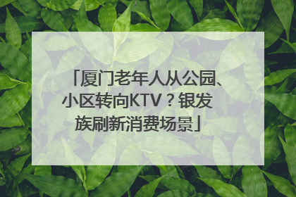 厦门老年人从公园、小区转向KTV？银发族刷新消费场景