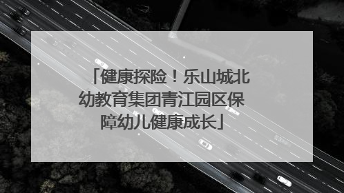 健康探险！乐山城北幼教育集团青江园区保障幼儿健康成长