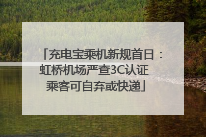 充电宝乘机新规首日：虹桥机场严查3C认证 乘客可自弃或快递