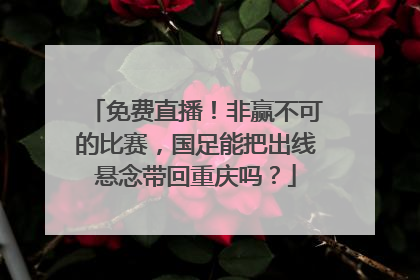 免费直播！非赢不可的比赛，国足能把出线悬念带回重庆吗？