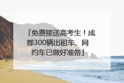 免费接送高考生！成都300辆出租车、网约车已做好准备