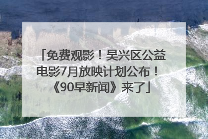 免费观影！吴兴区公益电影7月放映计划公布！《90早新闻》来了
