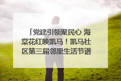 党建引领聚民心 海棠花红映凯马！凯马社区第三届邻里生活节谱写幸福新篇章