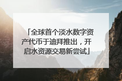 全球首个淡水数字资产代币于迪拜推出，开启水资源交易新尝试
