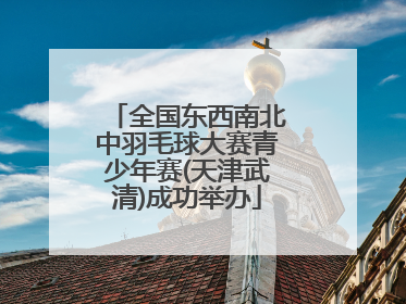 全国东西南北中羽毛球大赛青少年赛(天津武清)成功举办