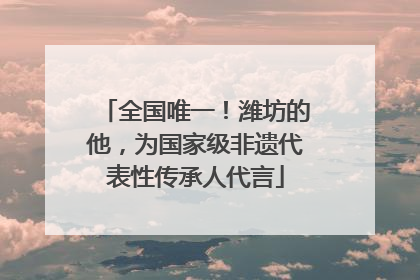 全国唯一！潍坊的他，为国家级非遗代表性传承人代言