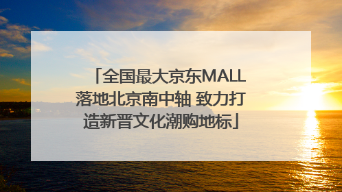 全国最大京东MALL落地北京南中轴 致力打造新晋文化潮购地标