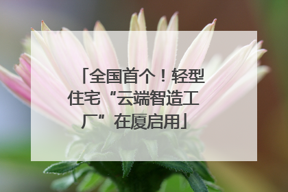 全国首个！轻型住宅“云端智造工厂”在厦启用