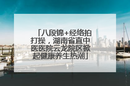 八段锦+经络拍打操，湖南省直中医医院云龙院区掀起健康养生热潮
