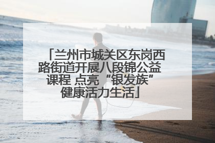 兰州市城关区东岗西路街道开展八段锦公益课程 点亮“银发族”健康活力生活