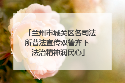 兰州市城关区各司法所普法宣传双管齐下 法治精神润民心