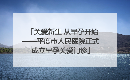 关爱新生 从早孕开始——平度市人民医院正式成立早孕关爱门诊