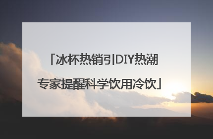 冰杯热销引DIY热潮 专家提醒科学饮用冷饮
