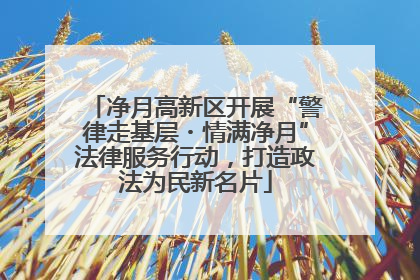 净月高新区开展“警律走基层・情满净月”法律服务行动，打造政法为民新名片
