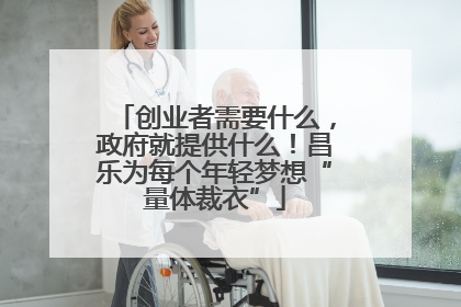 创业者需要什么，政府就提供什么！昌乐为每个年轻梦想“量体裁衣”