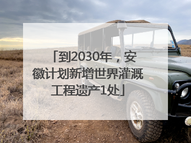到2030年，安徽计划新增世界灌溉工程遗产1处