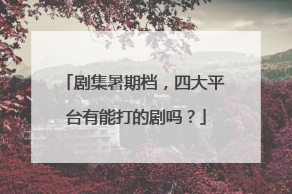 剧集暑期档，四大平台有能打的剧吗？