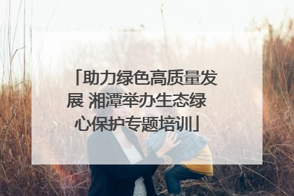 助力绿色高质量发展 湘潭举办生态绿心保护专题培训