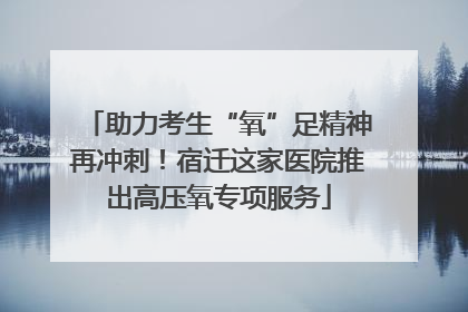 助力考生“氧”足精神再冲刺！宿迁这家医院推出高压氧专项服务