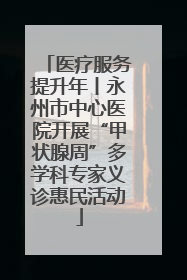 医疗服务提升年丨永州市中心医院开展“甲状腺周”多学科专家义诊惠民活动