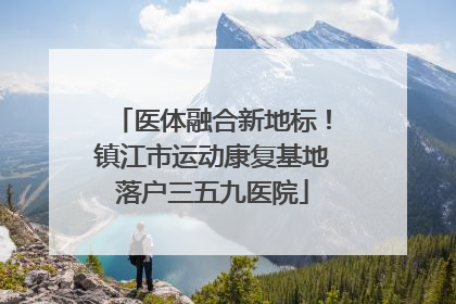 医体融合新地标！镇江市运动康复基地落户三五九医院