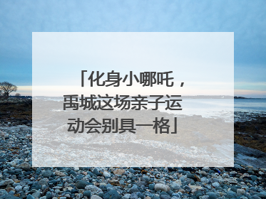 化身小哪吒，禹城这场亲子运动会别具一格