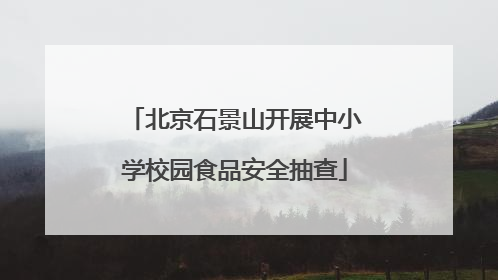 北京石景山开展中小学校园食品安全抽查