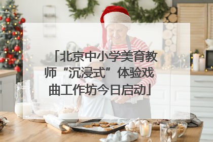 北京中小学美育教师“沉浸式”体验戏曲工作坊今日启动