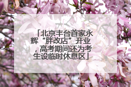 北京丰台首家永辉“胖改店”开业，高考期间还为考生设临时休息区