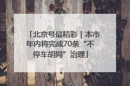 北京号最精彩｜本市年内将完成70条“不停车胡同”治理