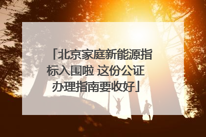 北京家庭新能源指标入围啦 这份公证办理指南要收好
