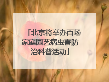 北京将举办百场家庭园艺病虫害防治科普活动