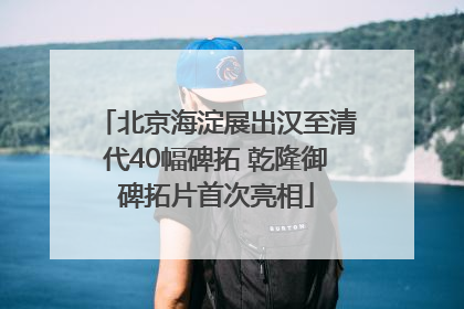 北京海淀展出汉至清代40幅碑拓 乾隆御碑拓片首次亮相
