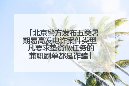 北京警方发布五类暑期易高发电诈案件类型 凡要求垫资做任务的兼职刷单都是诈骗