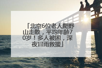 北京6位老人爬野山走散，平均年龄70岁！多人被困，深夜冒雨救援